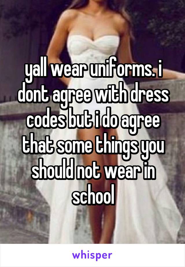 yall wear uniforms. i dont agree with dress codes but i do agree that some things you should not wear in school