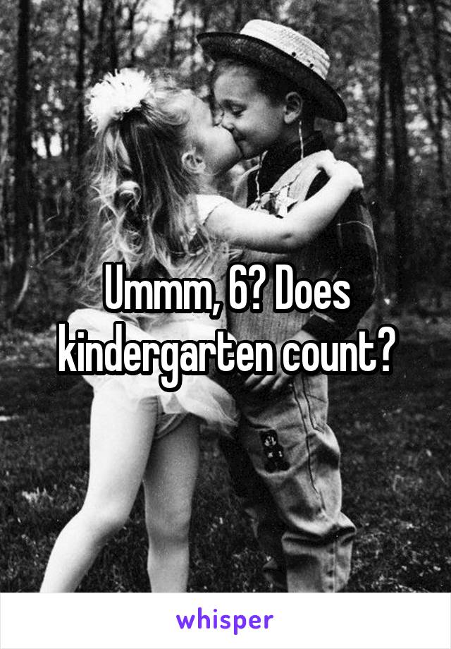 Ummm, 6? Does kindergarten count?