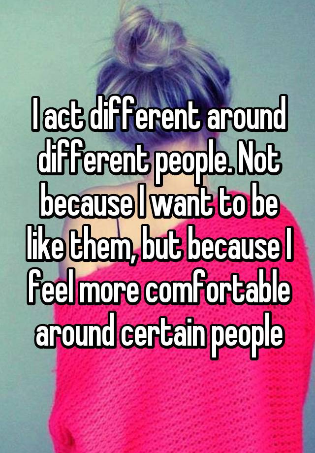 i-act-different-around-different-people-not-because-i-want-to-be-like