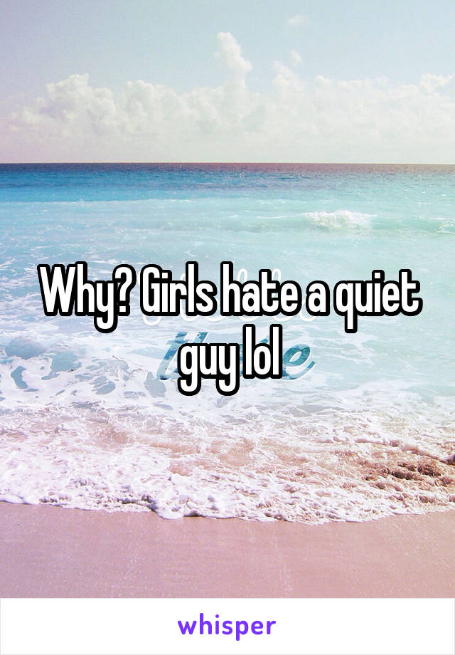 Why? Girls hate a quiet guy lol