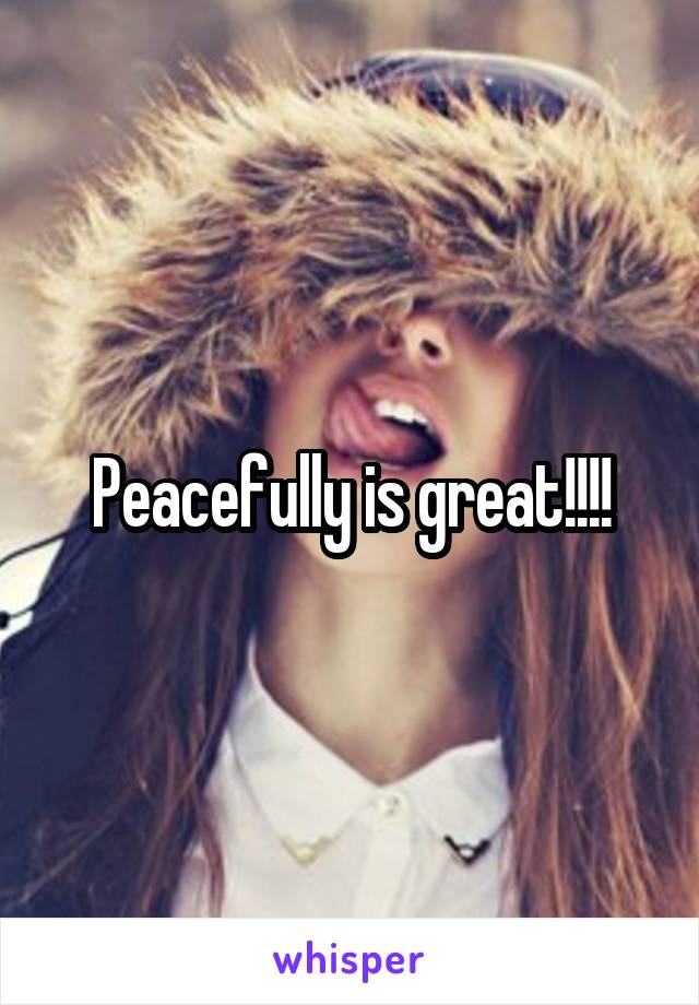 Peacefully is great!!!!