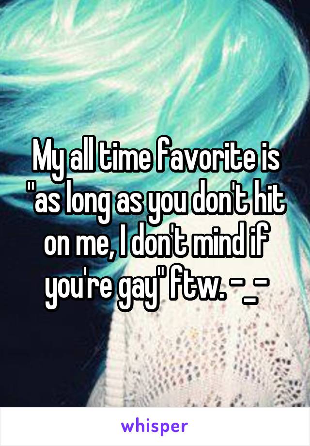 My all time favorite is "as long as you don't hit on me, I don't mind if you're gay" ftw. -_-