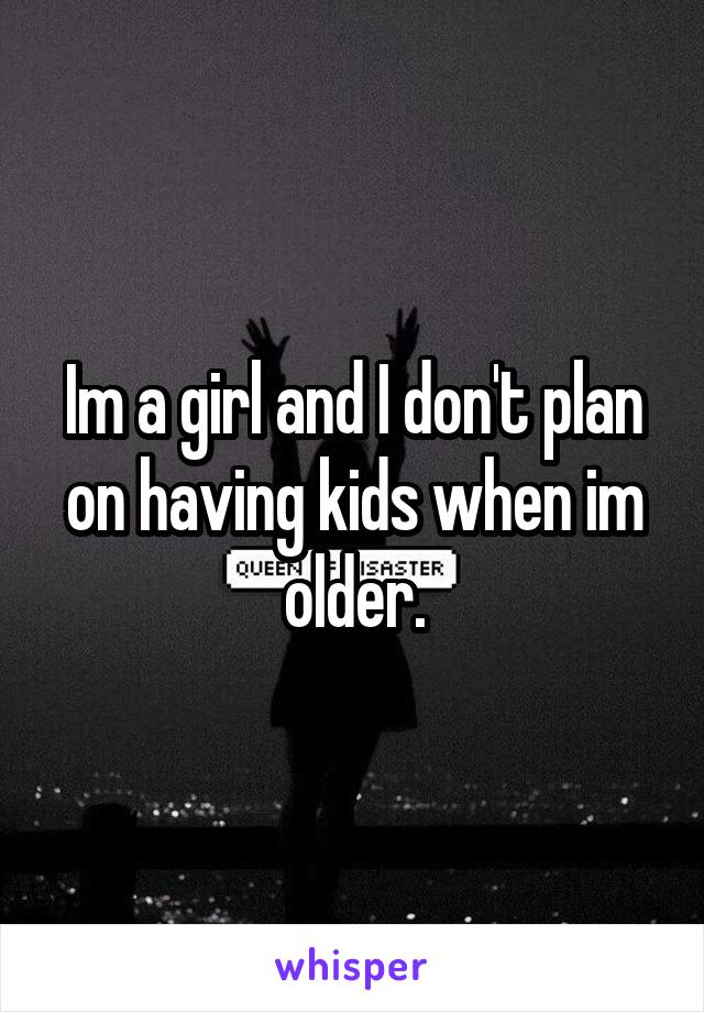 Im a girl and I don't plan on having kids when im older.