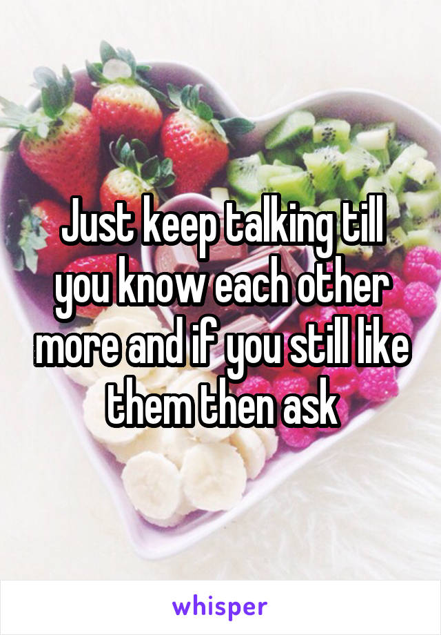 Just keep talking till you know each other more and if you still like them then ask