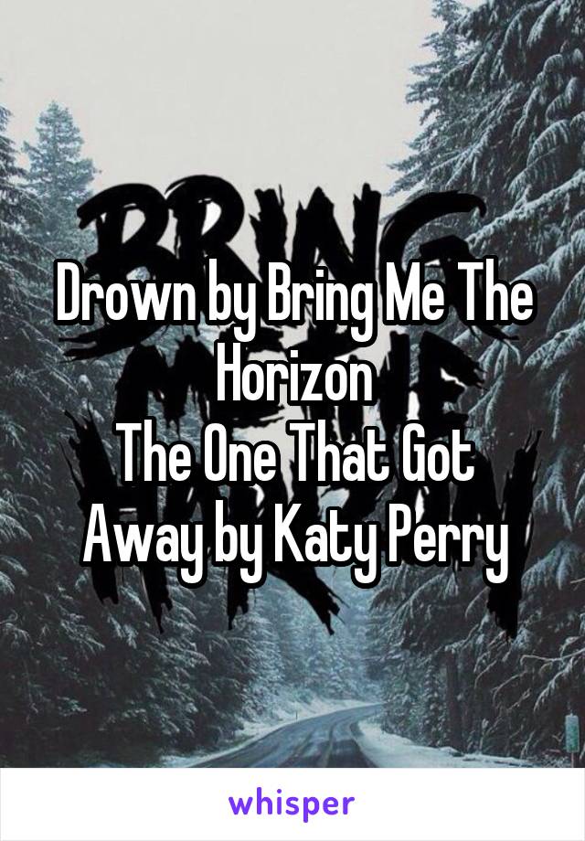 Drown by Bring Me The Horizon
The One That Got Away by Katy Perry