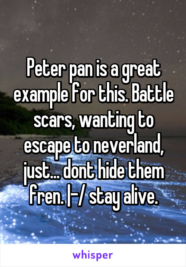 Peter pan is a great example for this. Battle scars, wanting to escape to neverland, just... dont hide them fren. |-/ stay alive.