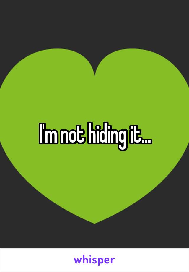 I'm not hiding it...