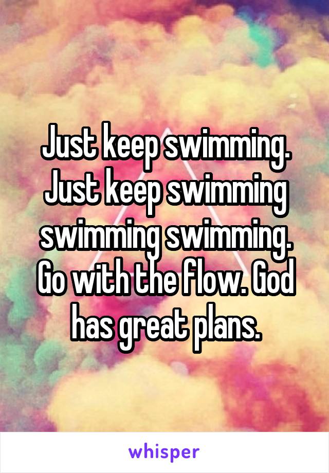 Just keep swimming. Just keep swimming swimming swimming.
Go with the flow. God has great plans.