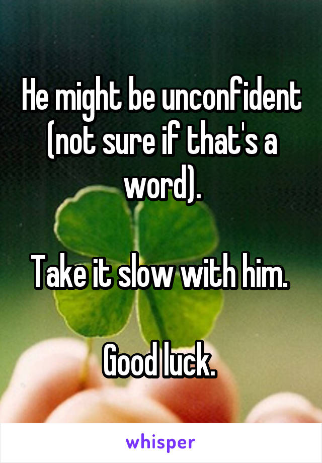 He might be unconfident (not sure if that's a word).

Take it slow with him. 

Good luck. 