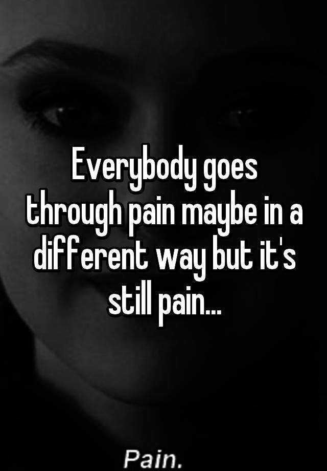 everybody-goes-through-pain-maybe-in-a-different-way-but-it-s-still-pain