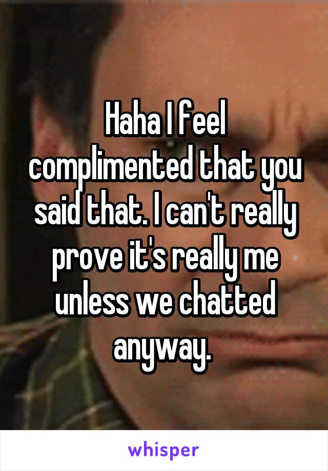 Haha I feel complimented that you said that. I can't really prove it's really me unless we chatted anyway. 
