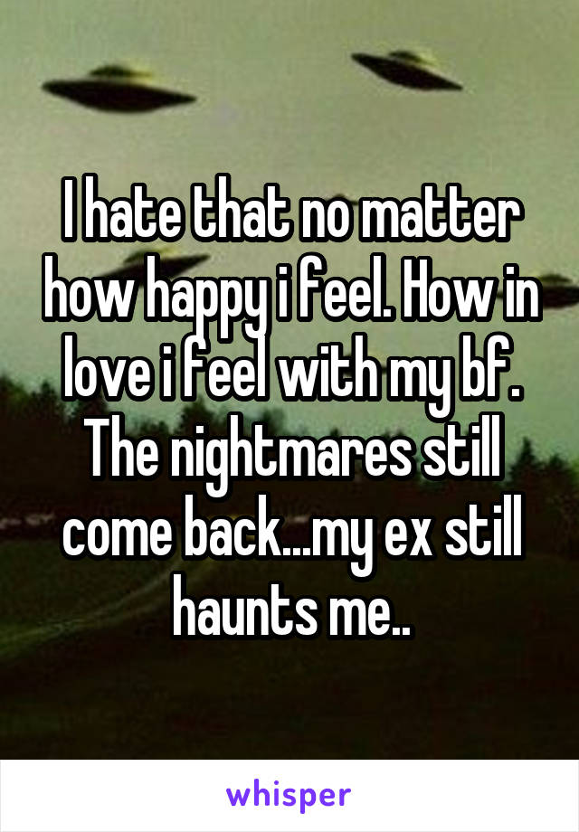 I hate that no matter how happy i feel. How in love i feel with my bf. The nightmares still come back...my ex still haunts me..