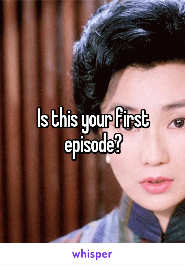 Is this your first episode?