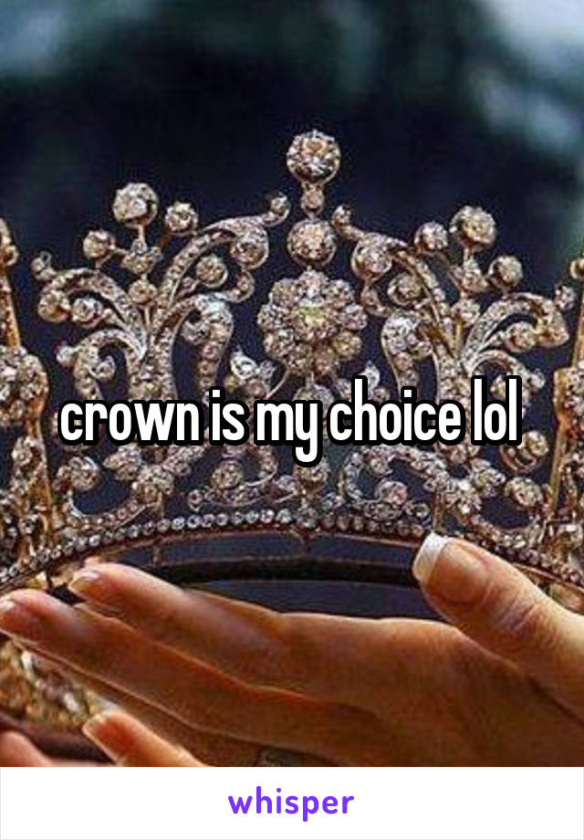 crown is my choice lol 