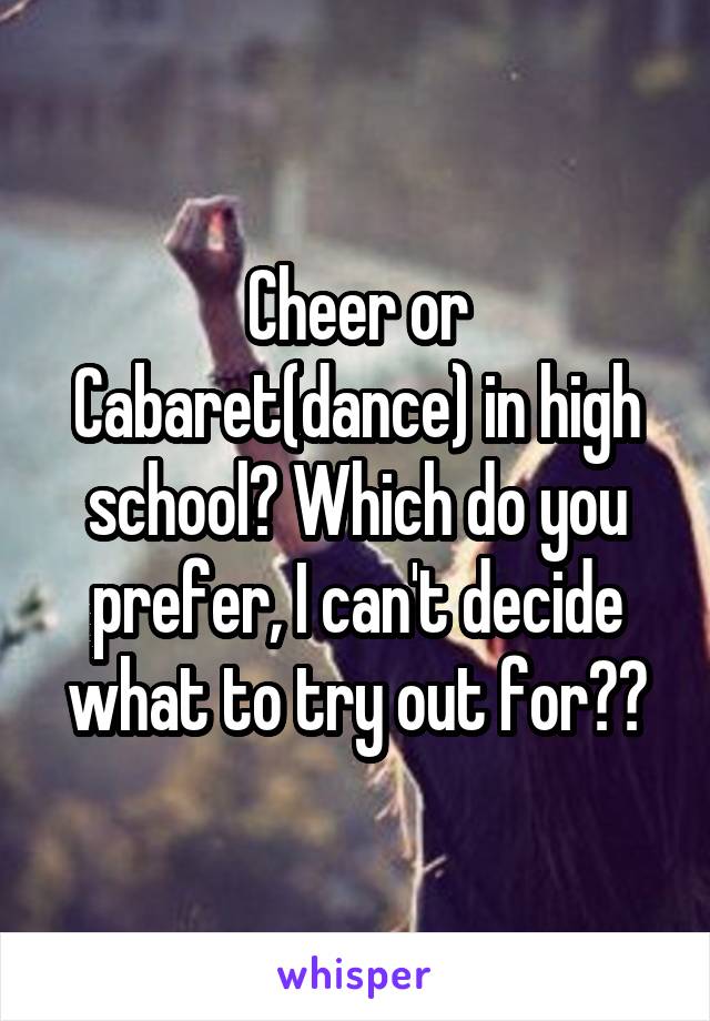 Cheer or Cabaret(dance) in high school? Which do you prefer, I can't decide what to try out for??