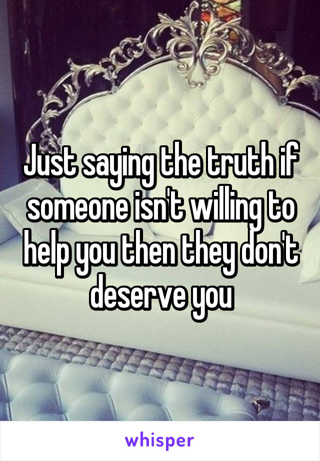Just saying the truth if someone isn't willing to help you then they don't deserve you