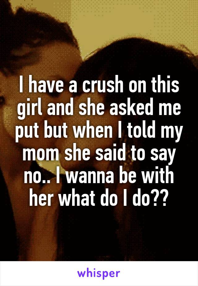 I have a crush on this girl and she asked me put but when I told my mom she said to say no.. I wanna be with her what do I do??