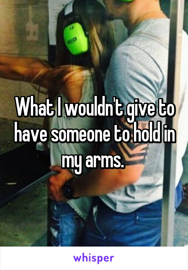 What I wouldn't give to have someone to hold in my arms. 