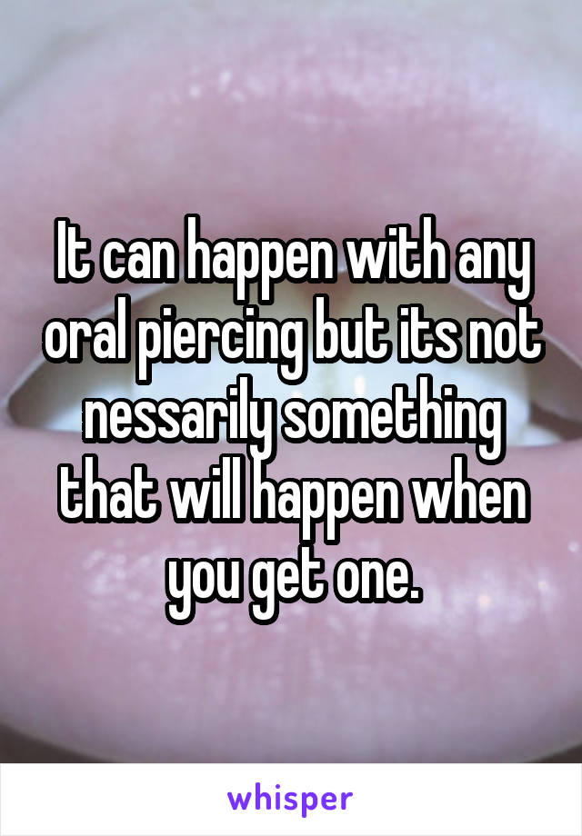 It can happen with any oral piercing but its not nessarily something that will happen when you get one.