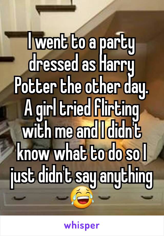 I went to a party dressed as Harry Potter the other day. A girl tried flirting with me and I didn't know what to do so I just didn't say anything 😂