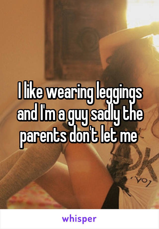 I like wearing leggings and I'm a guy sadly the parents don't let me 
