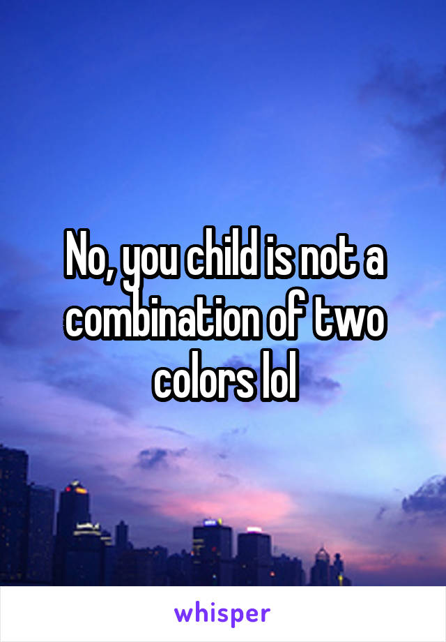 No, you child is not a combination of two colors lol