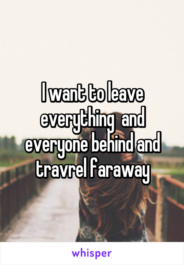 I want to leave everything  and everyone behind and travrel faraway