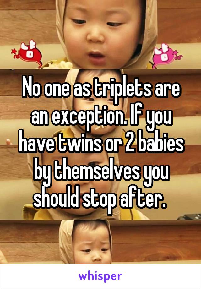 No one as triplets are an exception. If you have twins or 2 babies by themselves you should stop after. 