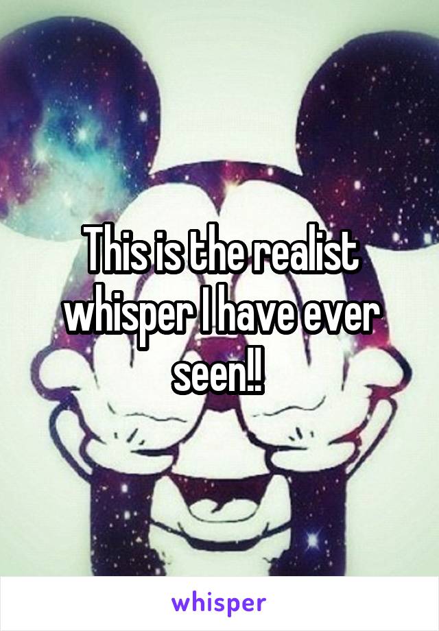 This is the realist whisper I have ever seen!! 