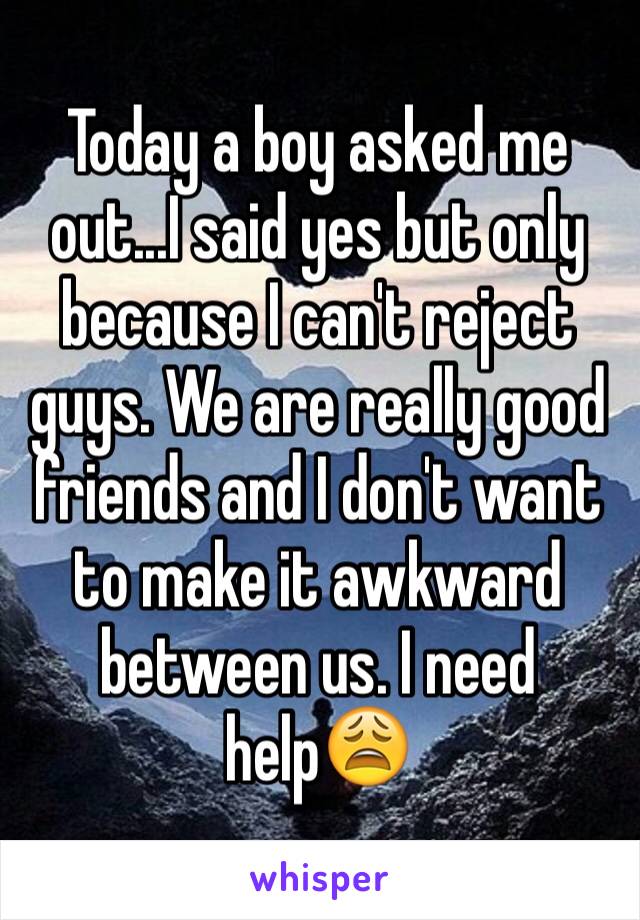 Today a boy asked me out...I said yes but only because I can't reject guys. We are really good friends and I don't want to make it awkward between us. I need helpðŸ˜©