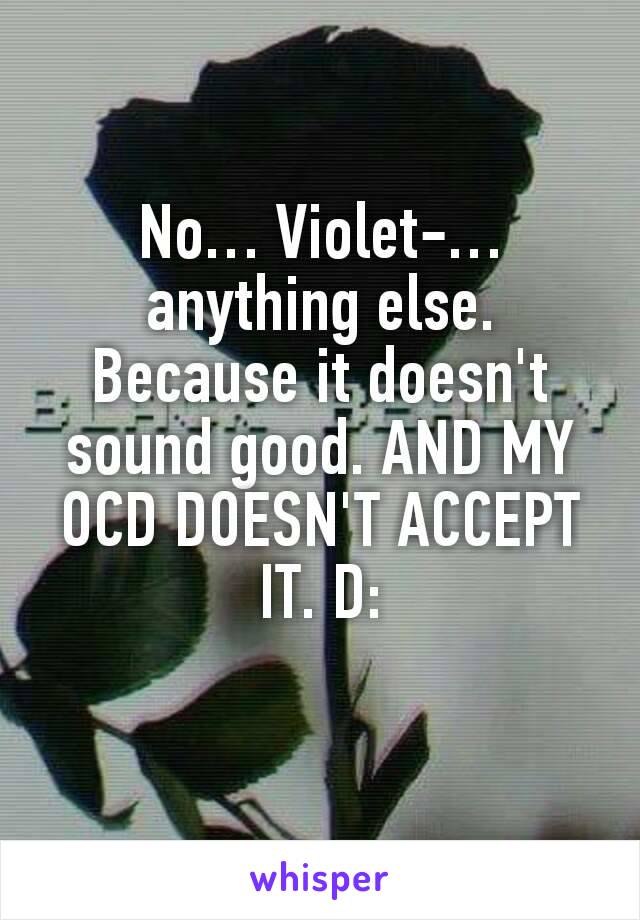 No… Violet-… anything else. Because it doesn't sound good. AND MY OCD DOESN'T ACCEPT IT. D: