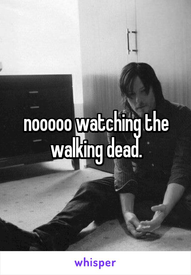 nooooo watching the walking dead.