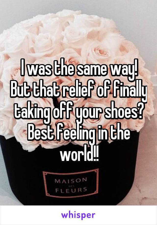 I was the same way! But that relief of finally taking off your shoes? Best feeling in the world!!
