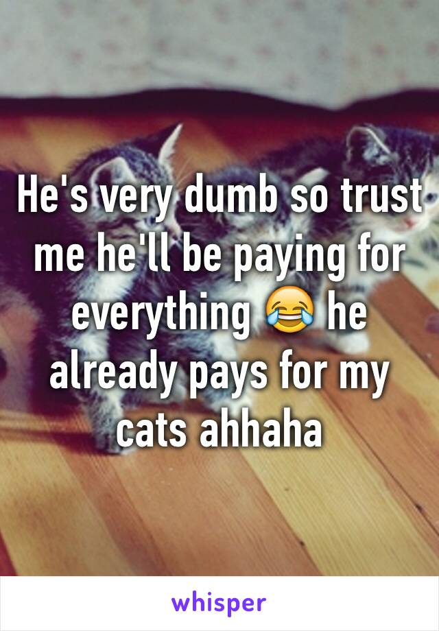 He's very dumb so trust me he'll be paying for everything 😂 he already pays for my cats ahhaha