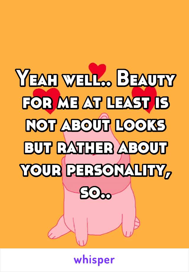 Yeah well.. Beauty for me at least is not about looks but rather about your personality,
so..