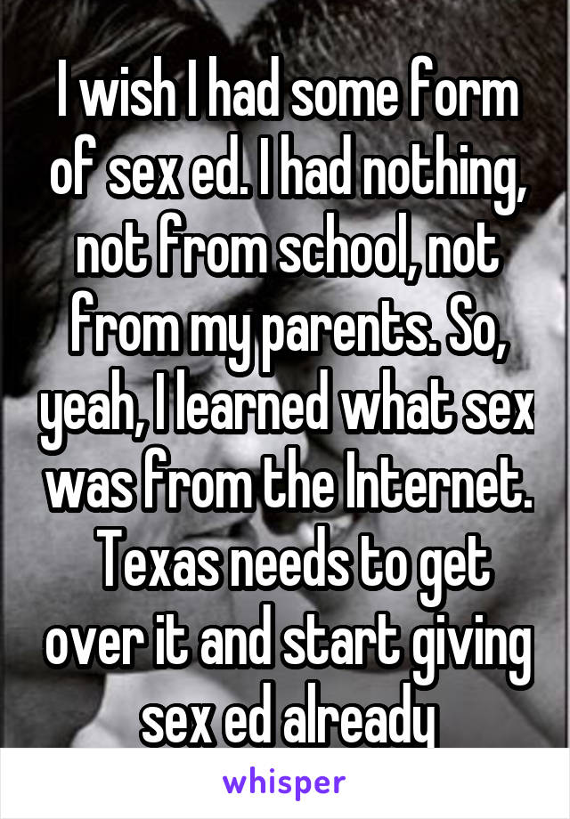 I wish I had some form of sex ed. I had nothing, not from school, not from my parents. So, yeah, I learned what sex was from the Internet.  Texas needs to get over it and start giving sex ed already