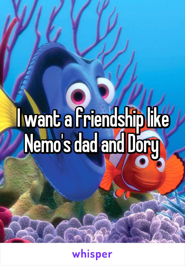 I want a friendship like Nemo's dad and Dory 