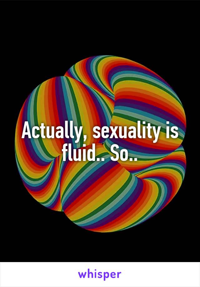 Actually, sexuality is fluid.. So..