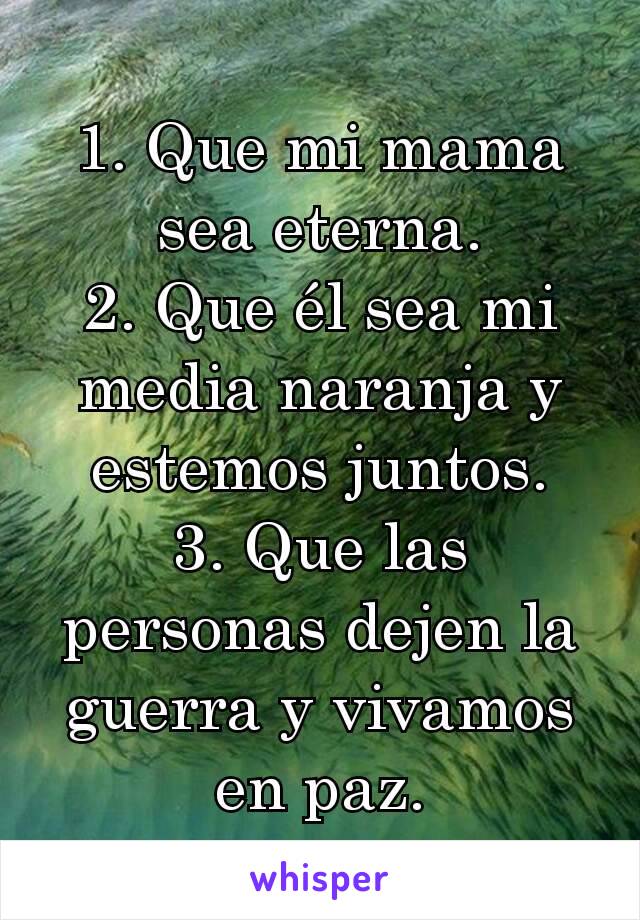 1. Que mi mama sea eterna.
2. Que él sea mi media naranja y estemos juntos.
3. Que las personas dejen la guerra y vivamos en paz.