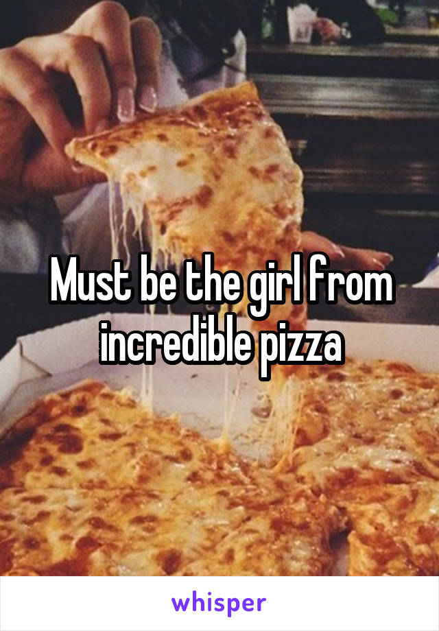 Must be the girl from incredible pizza