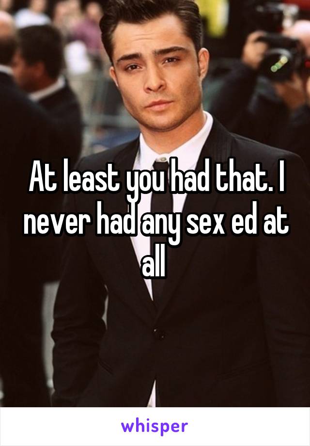 At least you had that. I never had any sex ed at all 