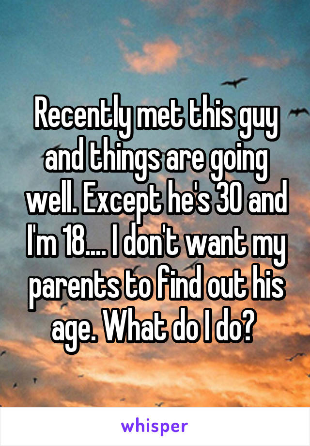 Recently met this guy and things are going well. Except he's 30 and I'm 18.... I don't want my parents to find out his age. What do I do? 