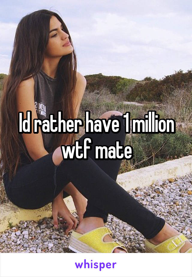 Id rather have 1 million wtf mate
