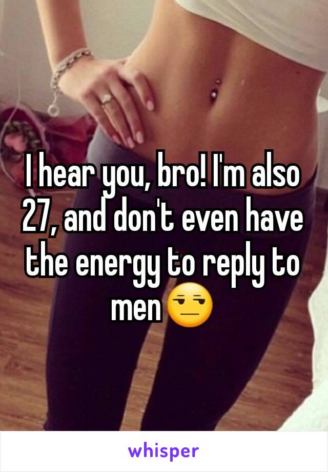 I hear you, bro! I'm also 27, and don't even have the energy to reply to men😒