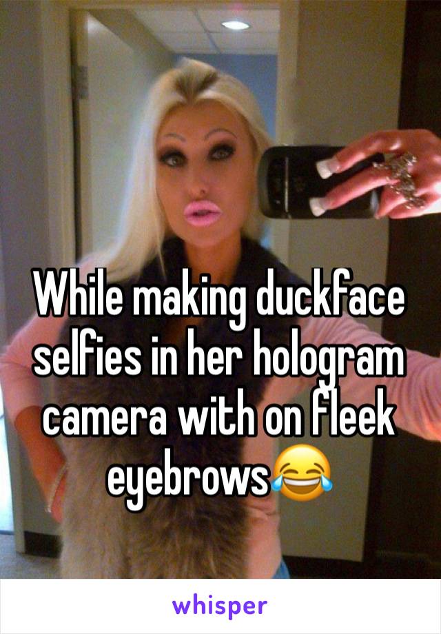 While making duckface selfies in her hologram camera with on fleek eyebrows😂