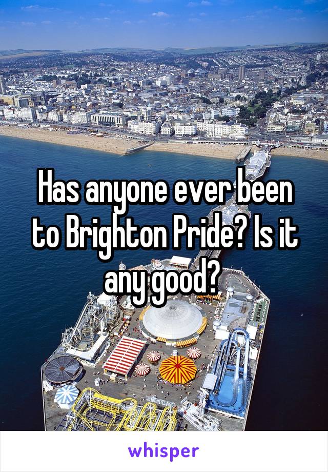 Has anyone ever been to Brighton Pride? Is it any good? 