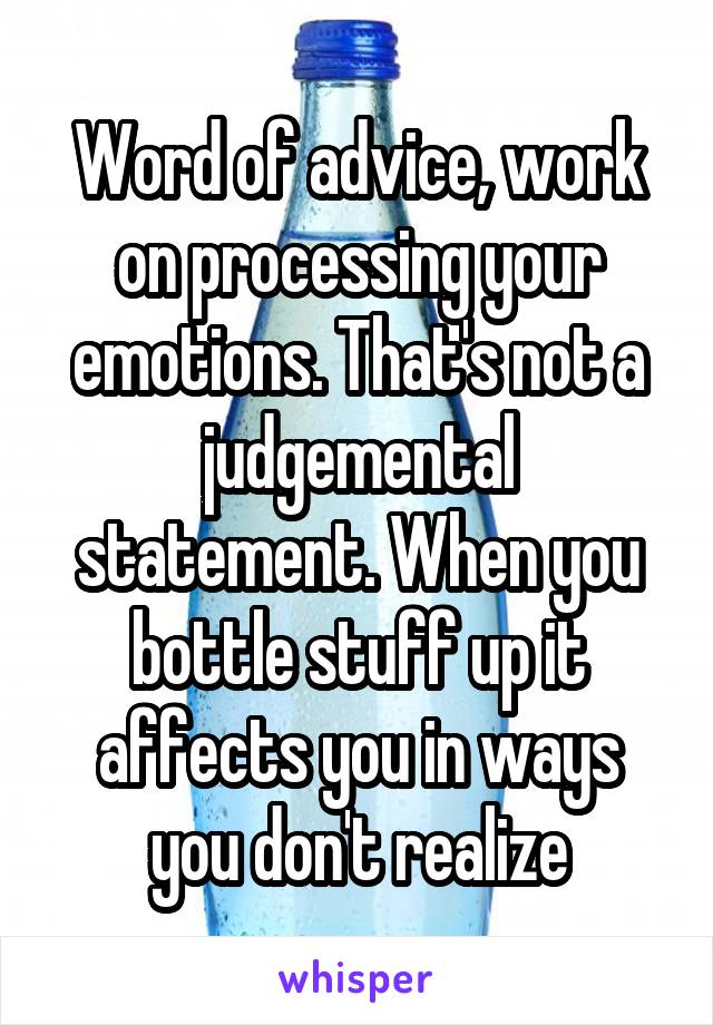 Word of advice, work on processing your emotions. That's not a judgemental statement. When you bottle stuff up it affects you in ways you don't realize