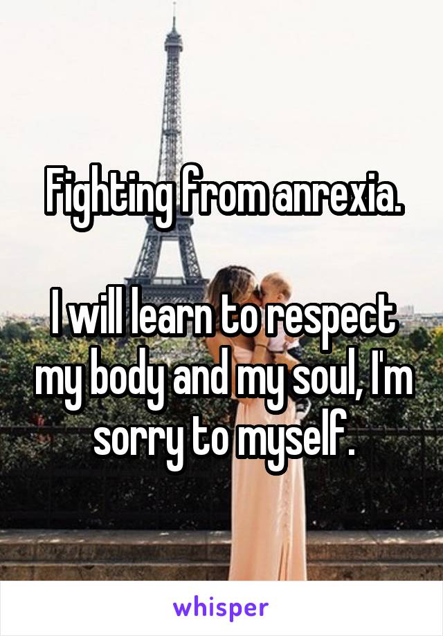 Fighting from anrexia.

I will learn to respect my body and my soul, I'm sorry to myself.