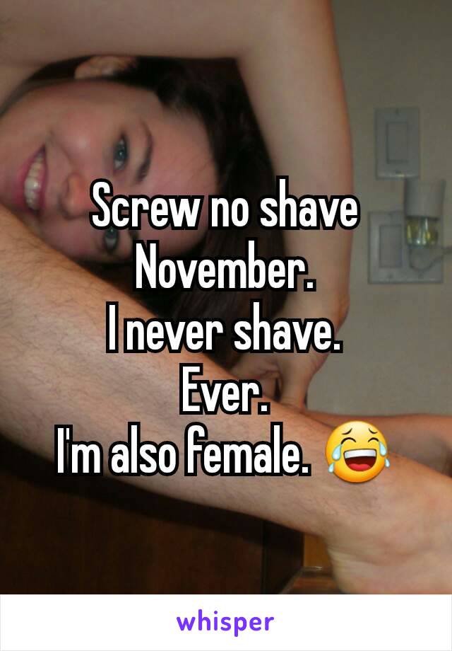 Screw no shave November.
I never shave.
Ever.
I'm also female. 😂