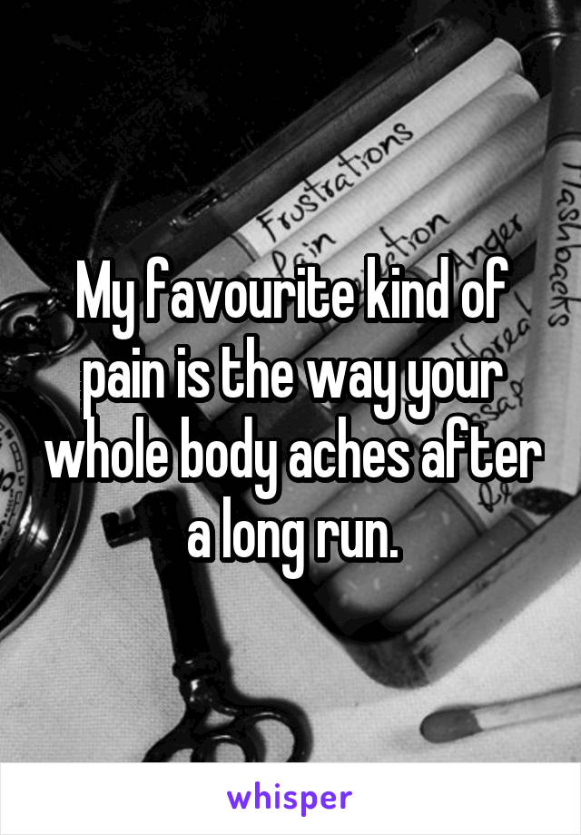 My favourite kind of pain is the way your whole body aches after a long run.